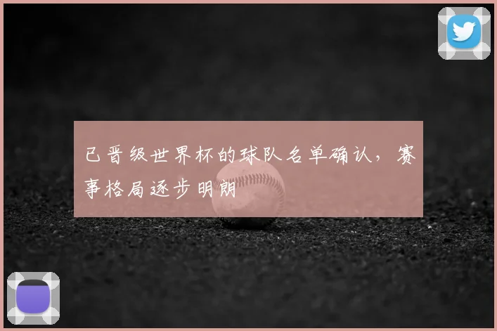 已晋级世界杯的球队名单确认,赛事格局逐步明朗