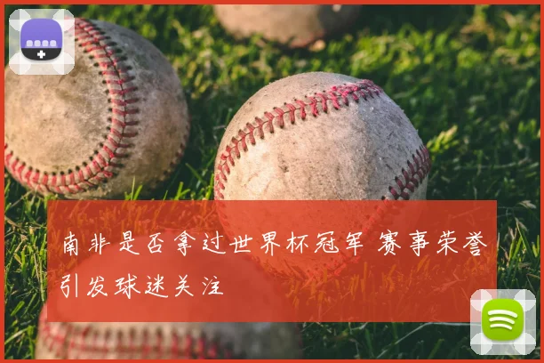 南非是否拿过世界杯冠军 赛事荣誉引发球迷关注