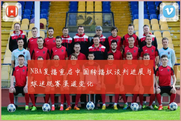 NBA复播重启中国转播权谈判进展与球迷观赛渠道变化