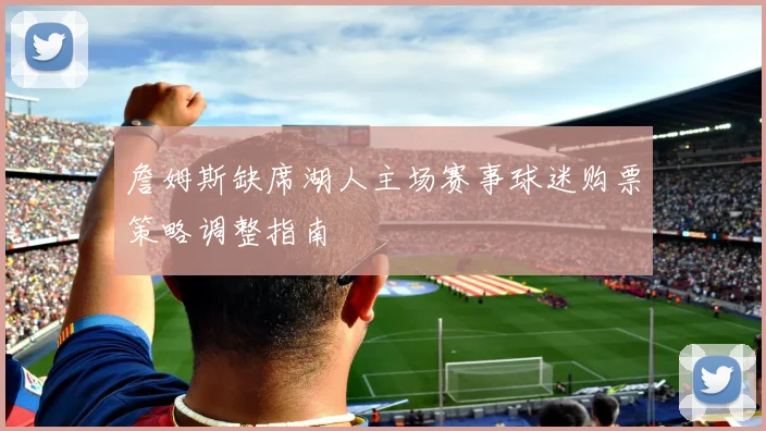 詹姆斯缺席湖人主场赛事球迷购票策略调整指南