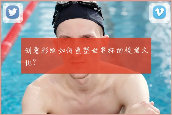 创意彩绘如何重塑世界杯的视觉文化？