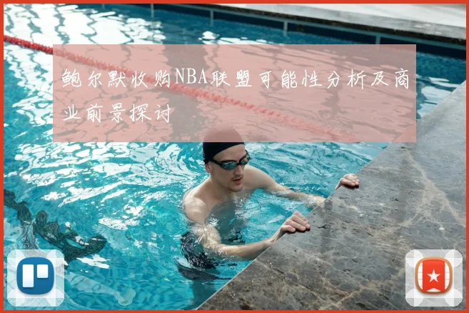 鲍尔默收购NBA联盟可能性分析及商业前景探讨