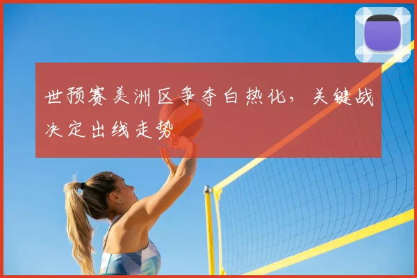 世预赛美洲区争夺白热化,关键战决定出线走势