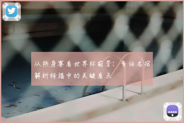 从热身赛看世界杯前景:专访名宿解析转播中的关键看点