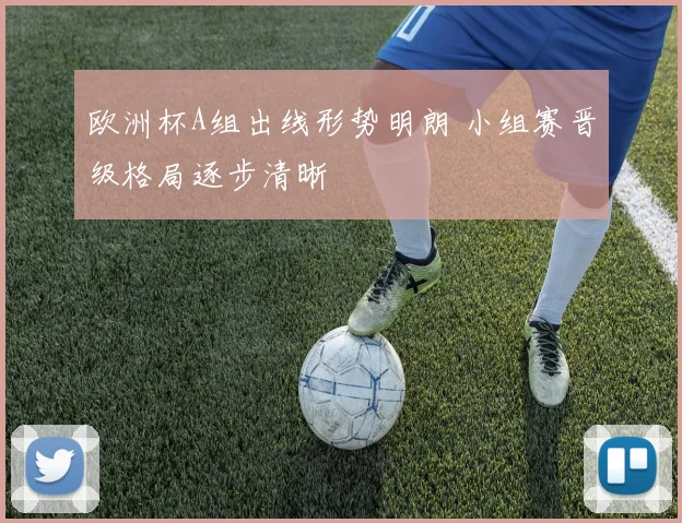 欧洲杯A组出线形势明朗 小组赛晋级格局逐步清晰