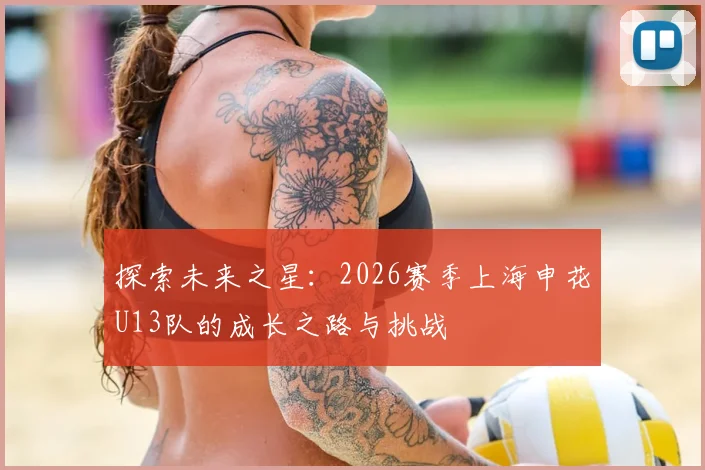 探索未来之星:2026赛季上海申花U13队的成长之路与挑战