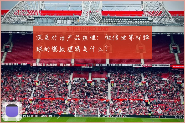 深度对话产品经理：微信世界杯弹球的爆款逻辑是什么？
