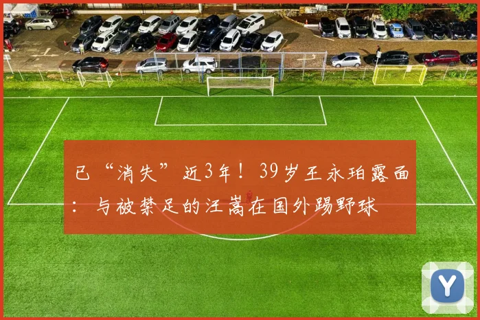 已“消失”近3年!39岁王永珀露面:与被禁足的汪嵩在国外踢野球
