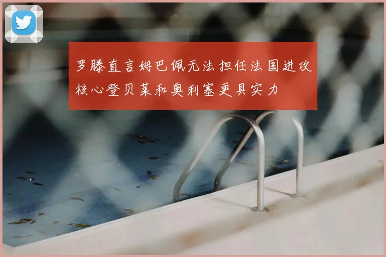 罗滕直言姆巴佩无法担任法国进攻核心登贝莱和奥利塞更具实力