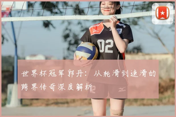 世界杯冠军郭丹：从轮滑到速滑的跨界传奇深度解析
