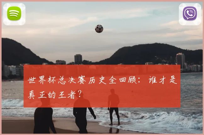 世界杯总决赛历史全回顾:谁才是真正的王者?