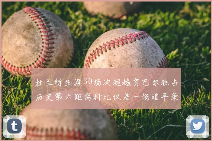 杜兰特生涯30场次超越贾巴尔独占历史第六距离科比仅差一场追平荣耀