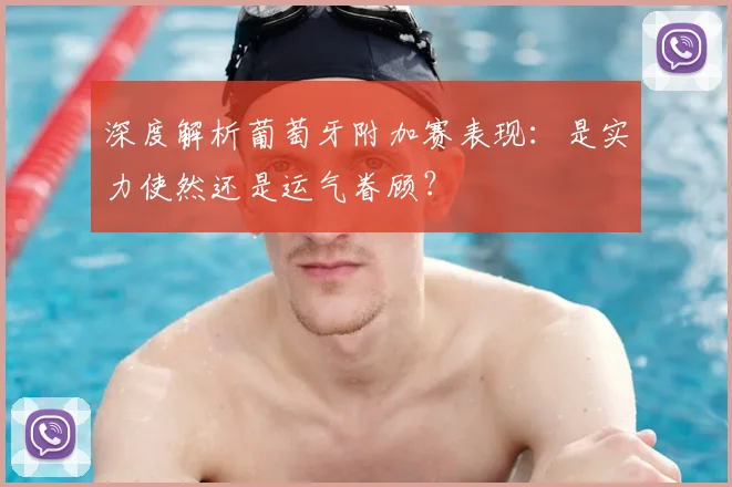 深度解析葡萄牙附加赛表现:是实力使然还是运气眷顾?