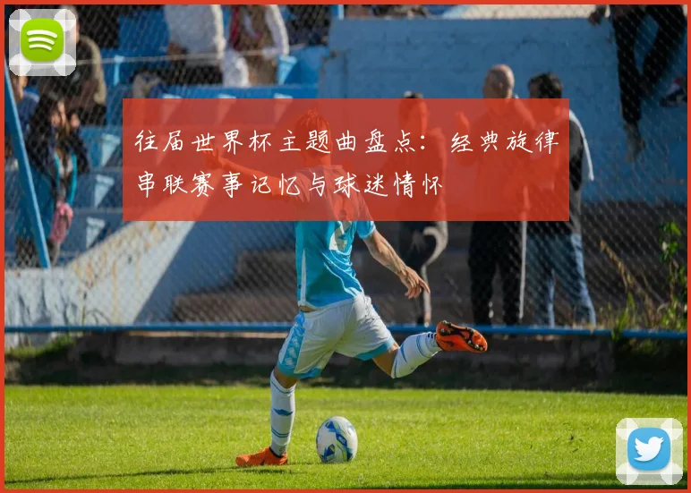 往届世界杯主题曲盘点:经典旋律串联赛事记忆与球迷情怀