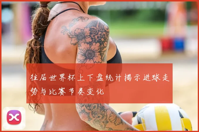 往届世界杯上下盘统计揭示进球走势与比赛节奏变化