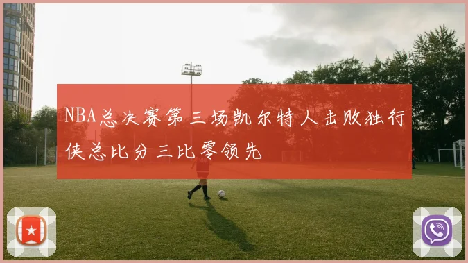 NBA总决赛第三场凯尔特人击败独行侠总比分三比零领先