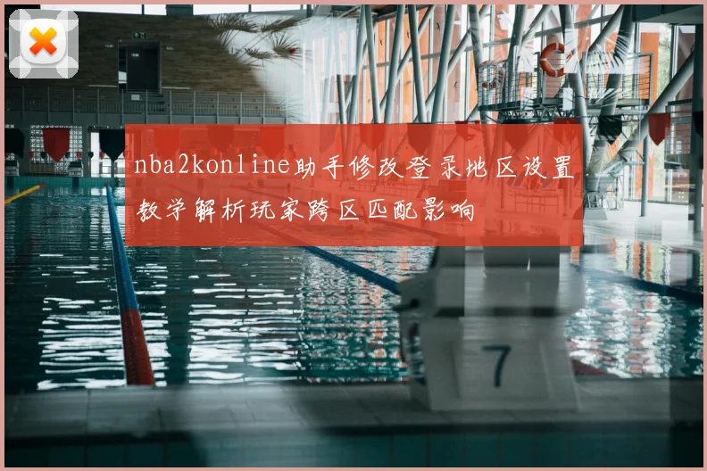 nba2konline助手修改登录地区设置教学解析玩家跨区匹配影响