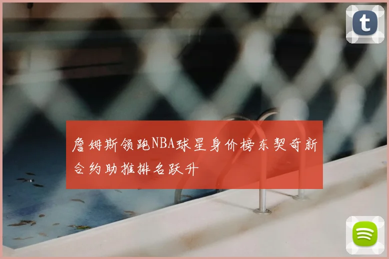 詹姆斯领跑NBA球星身价榜东契奇新合约助推排名跃升