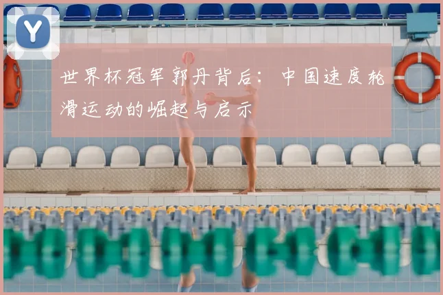 世界杯冠军郭丹背后：中国速度轮滑运动的崛起与启示