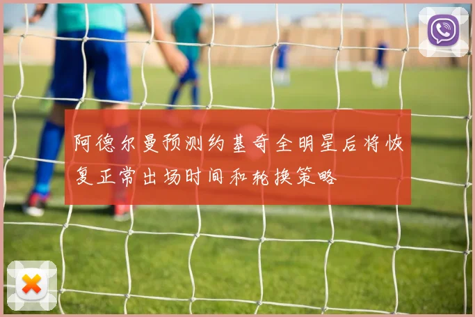 阿德尔曼预测约基奇全明星后将恢复正常出场时间和轮换策略