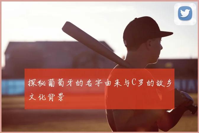 探秘葡萄牙的名字由来与C罗的故乡文化背景