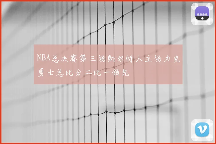 NBA总决赛第三场凯尔特人主场力克勇士总比分二比一领先