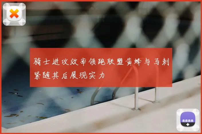 骑士进攻效率领跑联盟黄蜂与马刺紧随其后展现实力