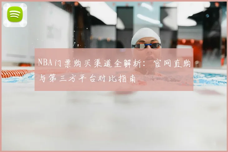 NBA门票购买渠道全解析:官网直购与第三方平台对比指南