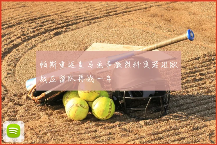 帕斯重返皇马竞争激烈科莫若进欧战应留队再战一年