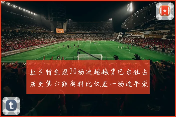 杜兰特生涯30场次超越贾巴尔独占历史第六距离科比仅差一场追平荣耀