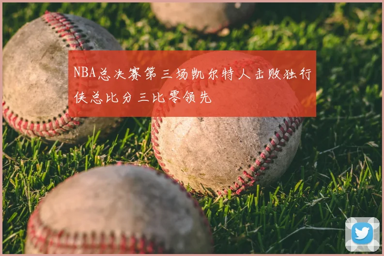 NBA总决赛第三场凯尔特人击败独行侠总比分三比零领先