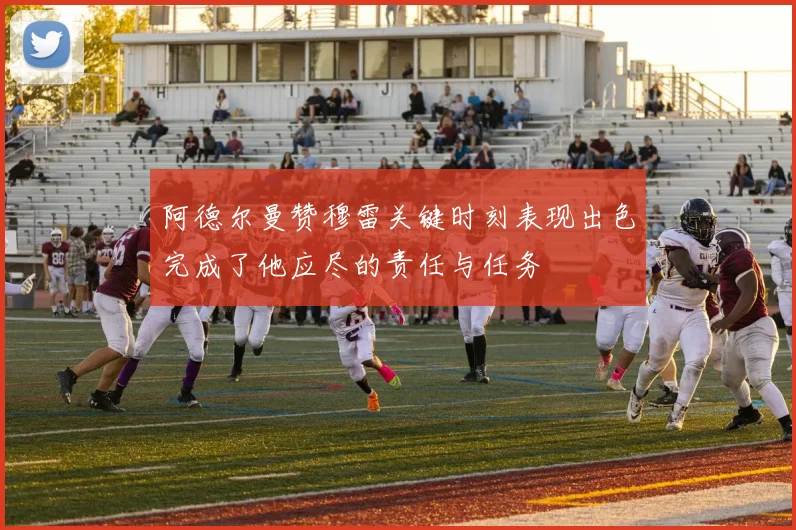 阿德尔曼赞穆雷关键时刻表现出色完成了他应尽的责任与任务