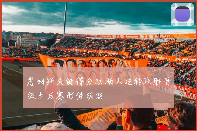 詹姆斯关键得分助湖人逆转取胜晋级季后赛形势明朗
