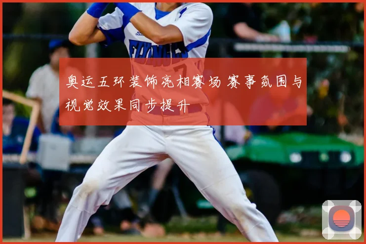 奥运五环装饰亮相赛场 赛事氛围与视觉效果同步提升