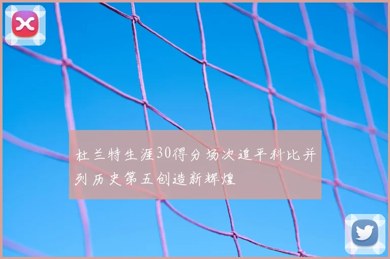 杜兰特生涯30得分场次追平科比并列历史第五创造新辉煌