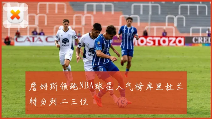 詹姆斯领跑NBA球星人气榜库里杜兰特分列二三位