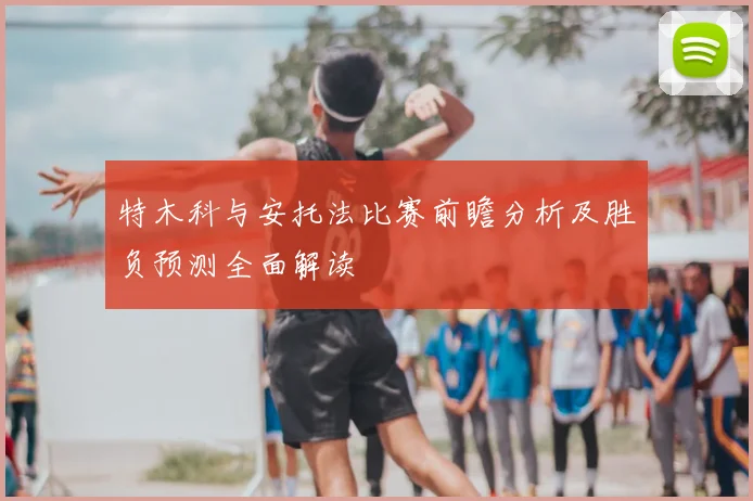 特木科与安托法比赛前瞻分析及胜负预测全面解读