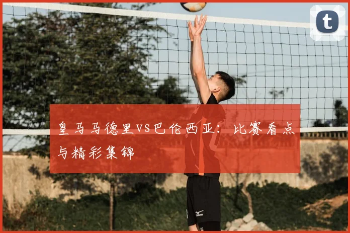 皇马马德里vs巴伦西亚：比赛看点与精彩集锦