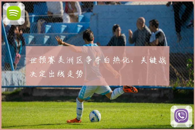 世预赛美洲区争夺白热化,关键战决定出线走势