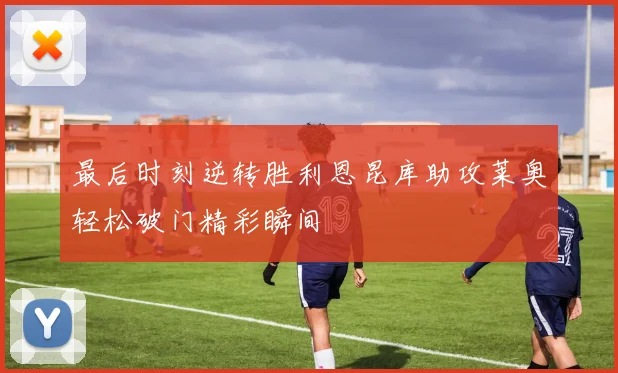 最后时刻逆转胜利恩昆库助攻莱奥轻松破门精彩瞬间