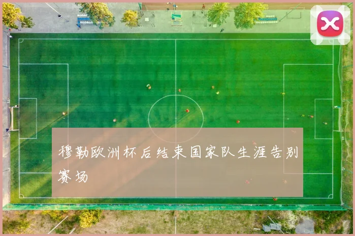 穆勒欧洲杯后结束国家队生涯告别赛场