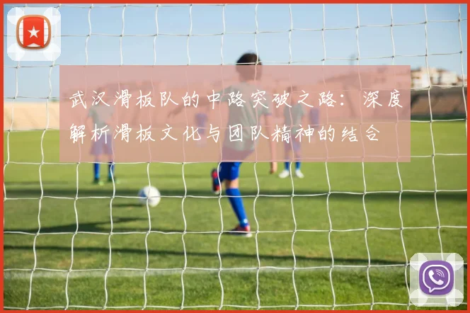 武汉滑板队的中路突破之路:深度解析滑板文化与团队精神的结合