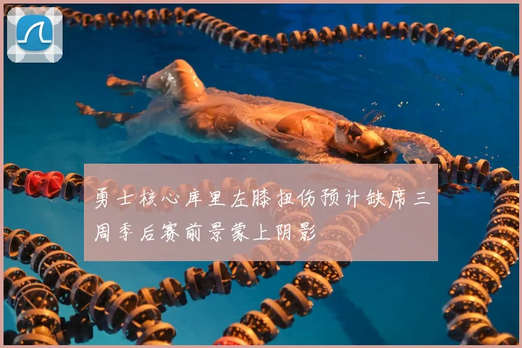 勇士核心库里左膝扭伤预计缺席三周季后赛前景蒙上阴影