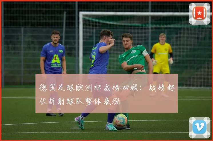 德国足球欧洲杯成绩回顾:战绩起伏折射球队整体表现
