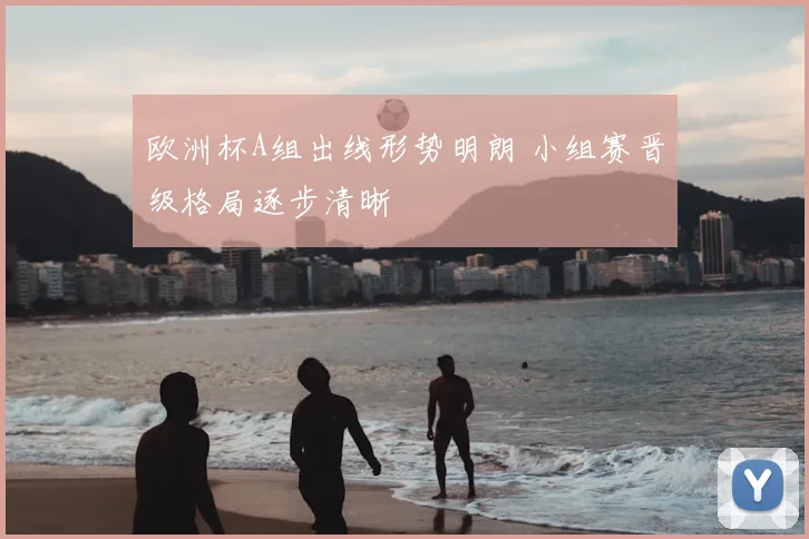 欧洲杯A组出线形势明朗 小组赛晋级格局逐步清晰