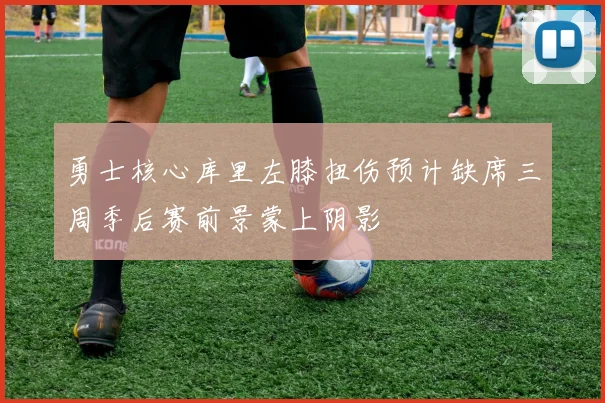 勇士核心库里左膝扭伤预计缺席三周季后赛前景蒙上阴影