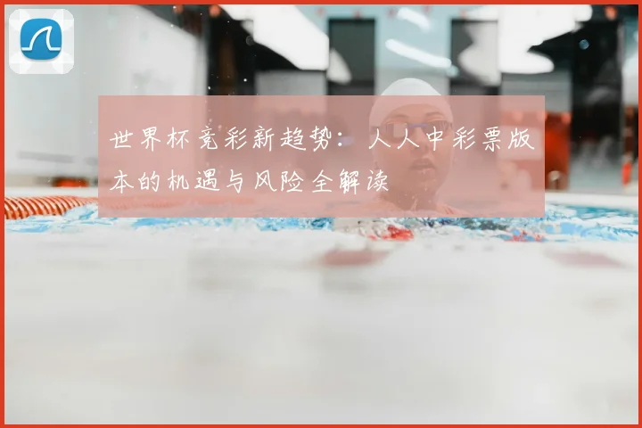 世界杯竞彩新趋势:人人中彩票版本的机遇与风险全解读