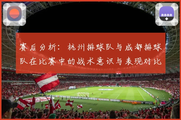 赛后分析:杭州排球队与成都排球队在比赛中的战术意识与表现对比