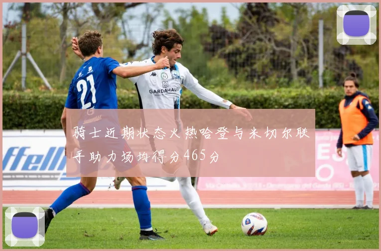 骑士近期状态火热哈登与米切尔联手助力场均得分465分