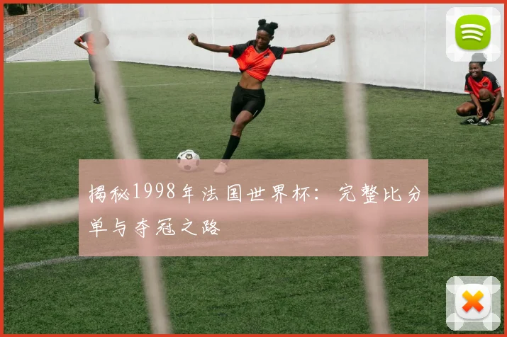 揭秘1998年法国世界杯：完整比分单与夺冠之路
